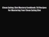 PDF Clean Eating: Diet Mastery Cookbook: 50 Recipes For Mastering Your Clean Eating Diet  EBook