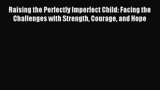 Read Raising the Perfectly Imperfect Child: Facing the Challenges with Strength Courage and