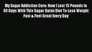 PDF My Sugar Addiction Cure: How I Lost 15 Pounds In 30 Days With This Sugar Detox Diet To