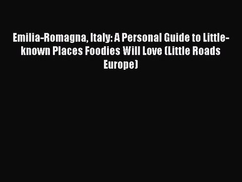 [PDF] Emilia-Romagna Italy: A Personal Guide to Little-known Places Foodies Will Love (Little