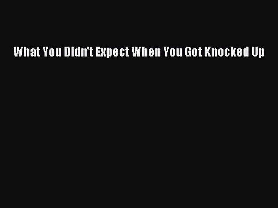 Download What You Didn't Expect When You Got Knocked Up Free Books