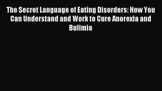 Read The Secret Language of Eating Disorders: How You Can Understand and Work to Cure Anorexia