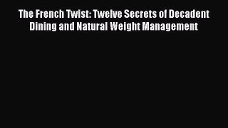 Read The French Twist: Twelve Secrets of Decadent Dining and Natural Weight Management Ebook