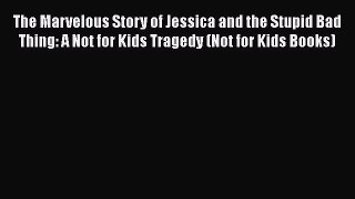 Read The Marvelous Story of Jessica and the Stupid Bad Thing: A Not for Kids Tragedy (Not for