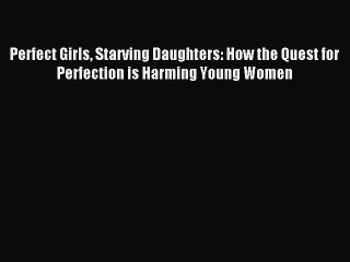 Download Perfect Girls Starving Daughters: How the Quest for Perfection is Harming Young Women
