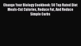 PDF Change Your Biology Cookbook: 50 Top Rated Diet Meals-Cut Calories Reduce Fat And Reduce