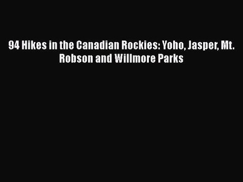 [PDF] 94 Hikes in the Canadian Rockies: Yoho Jasper Mt. Robson and Willmore Parks [Read] Full