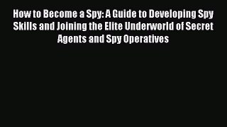 Read How to Become a Spy: A Guide to Developing Spy Skills and Joining the Elite Underworld