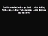 Read The Ultimate Lotion Recipe Book - Lotion Making For Beginners: Over 25 Homemade Lotion