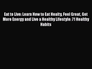 PDF Eat to Live: Learn How to Eat Healty Feel Great Get More Energy and Live a Healthy Lifestyle:
