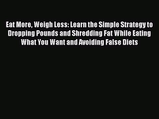 Download Eat More Weigh Less: Learn the Simple Strategy to Dropping Pounds and Shredding Fat