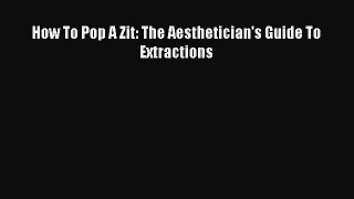 PDF How To Pop A Zit: The Aesthetician's Guide To Extractions Free Books