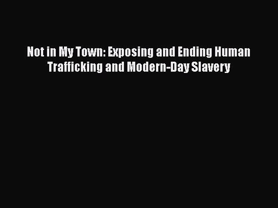 [PDF] Not in My Town: Exposing and Ending Human Trafficking and Modern-Day Slavery [Read] Online