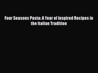 PDF Four Seasons Pasta: A Year of Inspired Recipes in the Italian Tradition  Read Online