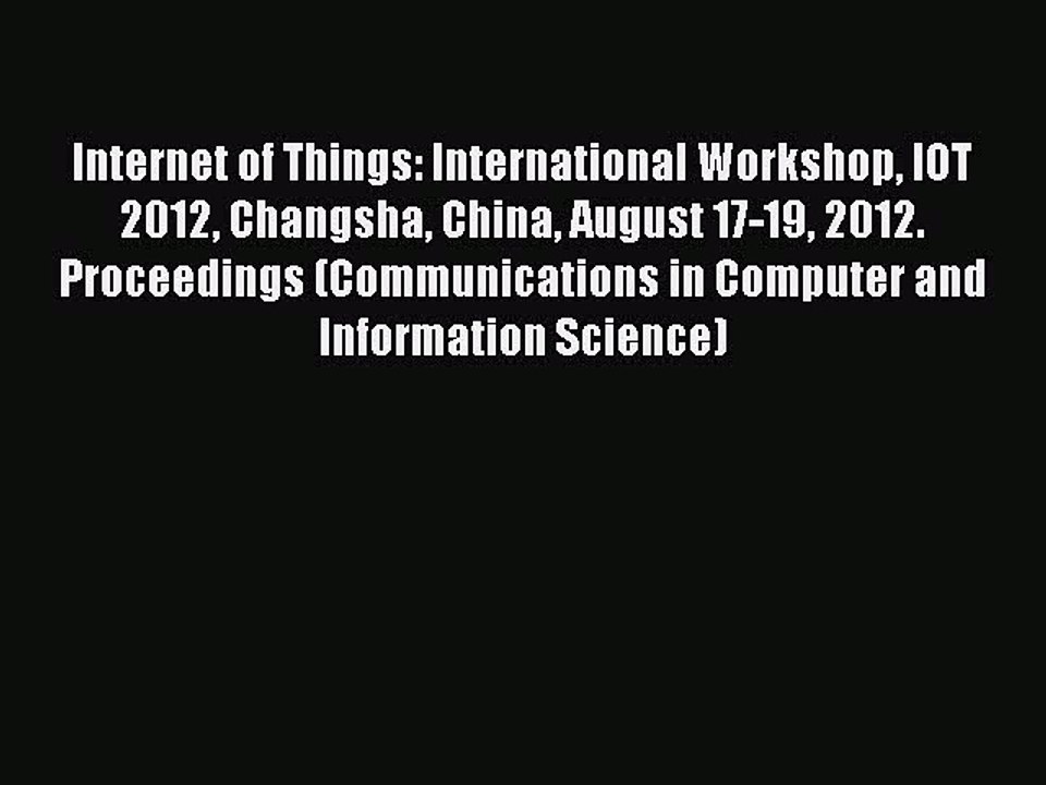 Read Internet of Things: International Workshop IOT 2012 Changsha China August 17-19 2012.