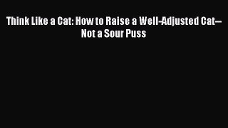 Read Think Like a Cat: How to Raise a Well-Adjusted Cat--Not a Sour Puss Ebook Free