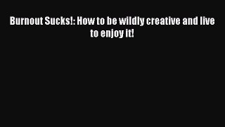 Download Burnout Sucks!: How to be wildly creative and live to enjoy it! Ebook Free