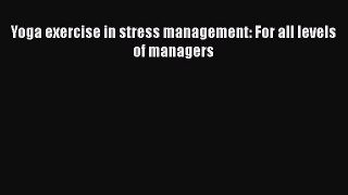 Read Yoga exercise in stress management: For all levels of managers PDF Free