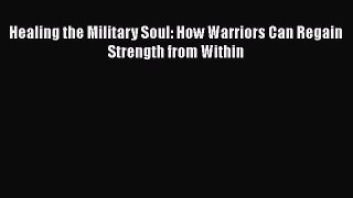 Read Healing the Military Soul: How Warriors Can Regain Strength from Within Ebook Free