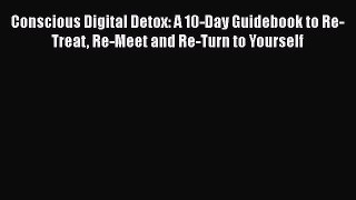 Read Conscious Digital Detox: A 10-Day Guidebook to Re-Treat Re-Meet and Re-Turn to Yourself
