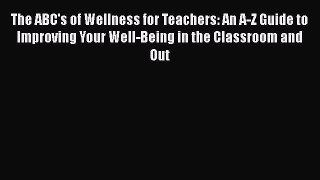 Read The ABC's of Wellness for Teachers: An A-Z Guide to Improving Your Well-Being in the Classroom