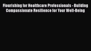 Read Flourishing for Healthcare Professionals - Building Compassionate Resilience for Your