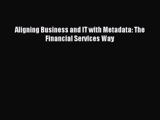 Read Aligning Business and IT with Metadata: The Financial Services Way Ebook Free