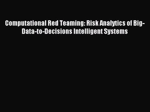 Read Computational Red Teaming: Risk Analytics of Big-Data-to-Decisions Intelligent Systems