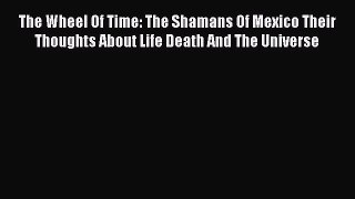 Read The Wheel Of Time: The Shamans Of Mexico Their Thoughts About Life Death And The Universe