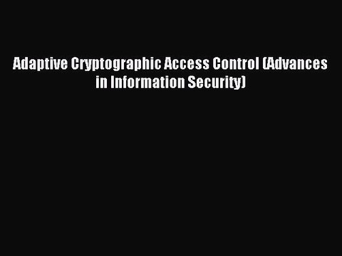 Read Adaptive Cryptographic Access Control (Advances in Information Security) Ebook Free