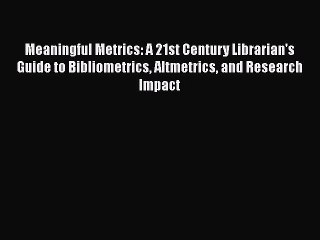 Download Meaningful Metrics: A 21st Century Librarian's Guide to Bibliometrics Altmetrics and