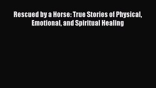 Read Rescued by a Horse: True Stories of Physical Emotional and Spiritual Healing Ebook Free