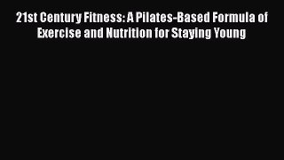 Download 21st Century Fitness: A Pilates-Based Formula of Exercise and Nutrition for Staying