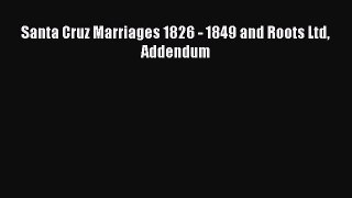 Read Santa Cruz Marriages 1826 - 1849 and Roots Ltd Addendum Ebook Free
