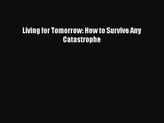 [PDF] Living for Tomorrow: How to Survive Any Catastrophe [Download] Full Ebook
