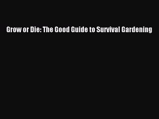 [PDF] Grow or Die: The Good Guide to Survival Gardening [Download] Online