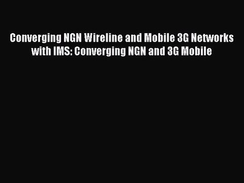 Download Converging NGN Wireline and Mobile 3G Networks with IMS: Converging NGN and 3G Mobile