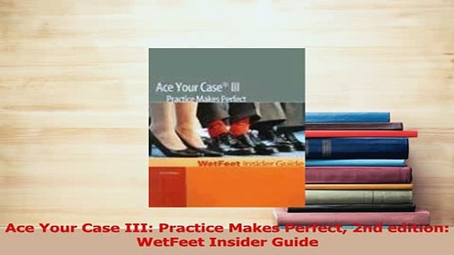 PDF Ace Your Case III Practice Makes Perfect 2nd edition WetFeet Insider Guide Read Online