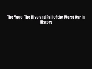 Download The Yugo: The Rise and Fall of the Worst Car in History  EBook