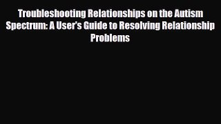 Read ‪Troubleshooting Relationships on the Autism Spectrum: A User's Guide to Resolving Relationship‬