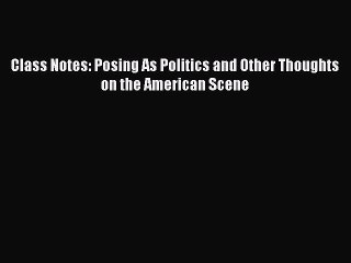 PDF Class Notes: Posing As Politics and Other Thoughts on the American Scene  Read Online