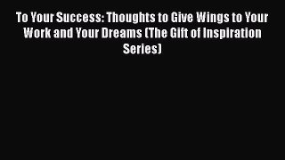 [PDF] To Your Success: Thoughts to Give Wings to Your Work and Your Dreams (The Gift of Inspiration