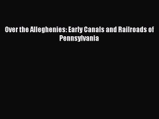 PDF Over the Alleghenies: Early Canals and Railroads of Pennsylvania  EBook