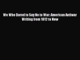 PDF We Who Dared to Say No to War: American Antiwar Writing from 1812 to Now  Read Online