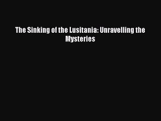 PDF The Sinking of the Lusitania: Unravelling the Mysteries Free Books