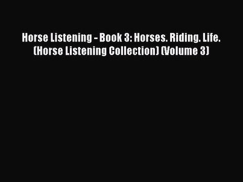 Read Horse Listening - Book 3: Horses. Riding. Life. (Horse Listening Collection) (Volume 3)