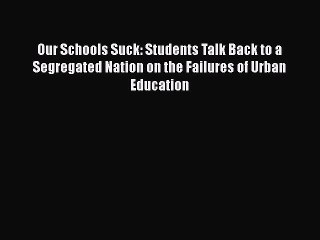 [PDF] Our Schools Suck: Students Talk Back to a Segregated Nation on the Failures of Urban