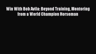 Download Win With Bob Avila: Beyond Training Mentoring from a World Champion Horseman Ebook