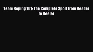 Read Team Roping 101: The Complete Sport from Header to Heeler Ebook Free