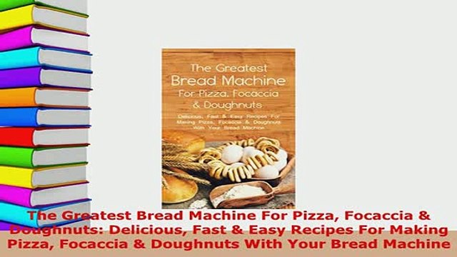 Download The Greatest Bread Machine For Pizza Focaccia Doughnuts Delicious Fast Easy Recipes PDF Full Ebook